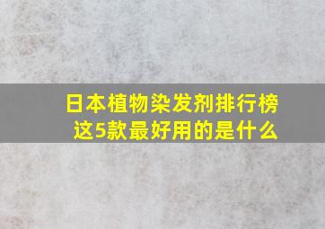 日本植物染发剂排行榜 这5款最好用的是什么